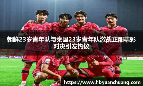 朝鲜23岁青年队与泰国23岁青年队激战正酣精彩对决引发热议