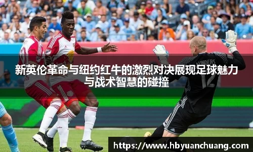 新英伦革命与纽约红牛的激烈对决展现足球魅力与战术智慧的碰撞